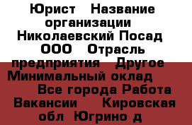 Юрист › Название организации ­ Николаевский Посад, ООО › Отрасль предприятия ­ Другое › Минимальный оклад ­ 20 000 - Все города Работа » Вакансии   . Кировская обл.,Югрино д.